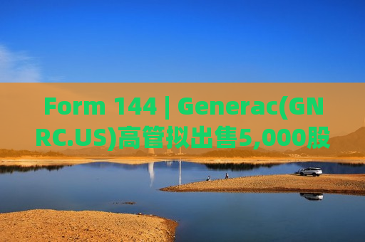 Form 144 | Generac(GNRC.US)高管拟出售5,000股股份，价值约66.7万美元