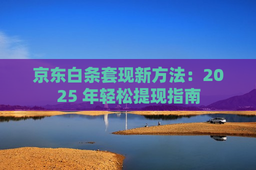 京东白条套现新方法：2025 年轻松提现指南