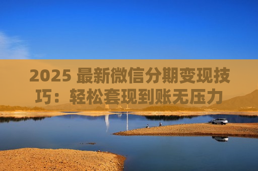 2025 最新微信分期变现技巧：轻松套现到账无压力