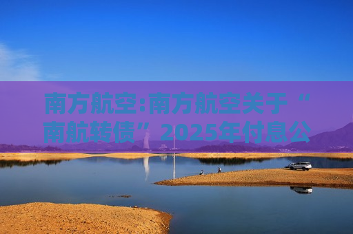 南方航空:南方航空关于“南航转债”2025年付息公告