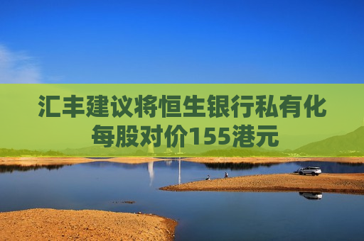 汇丰建议将恒生银行私有化 每股对价155港元