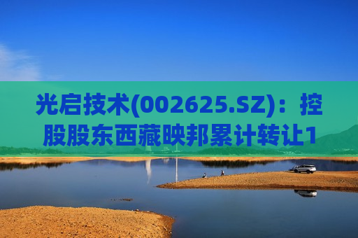 光启技术(002625.SZ)：控股股东西藏映邦累计转让1.10%公司股份