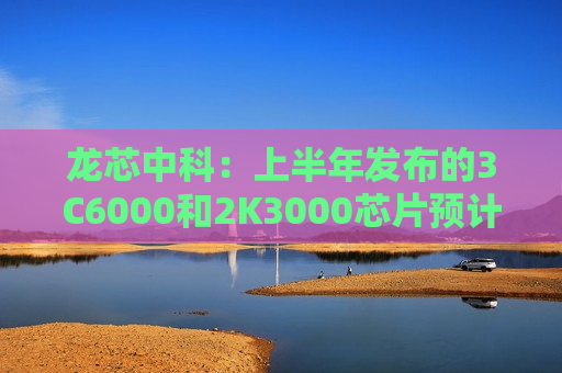 龙芯中科：上半年发布的3C6000和2K3000芯片预计明年能上批量