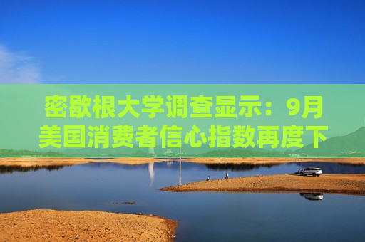 密歇根大学调查显示：9月美国消费者信心指数再度下滑