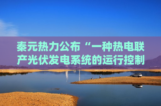 秦元热力公布“一种热电联产光伏发电系统的运行控制系统”专利