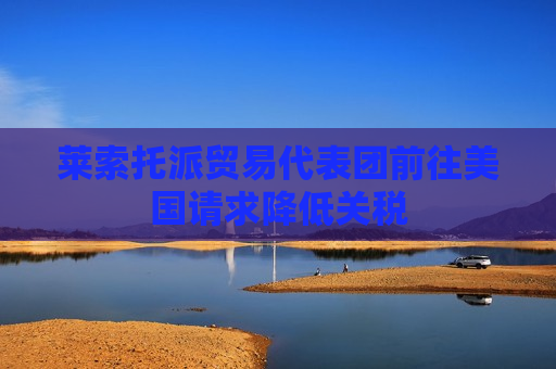 莱索托派贸易代表团前往美国请求降低关税