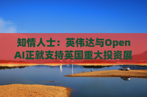 知情人士：英伟达与OpenAI正就支持英国重大投资展开磋商