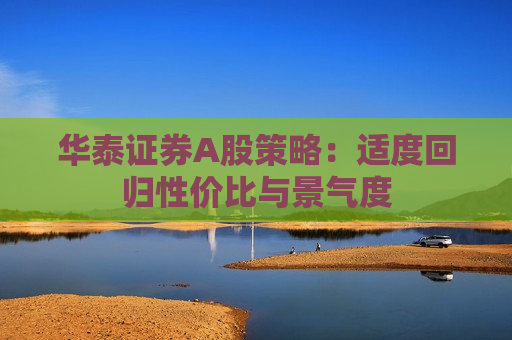 华泰证券A股策略：适度回归性价比与景气度