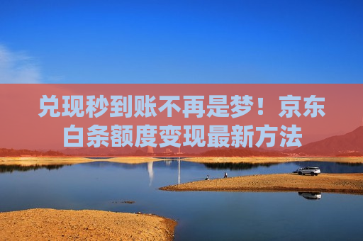 兑现秒到账不再是梦！京东白条额度变现最新方法