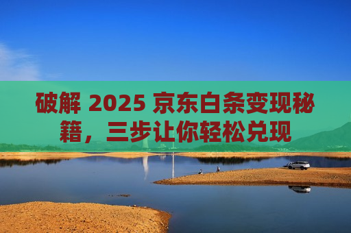 破解 2025 京东白条变现秘籍，三步让你轻松兑现