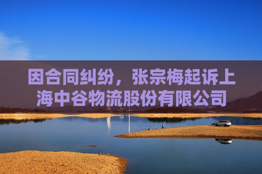 因合同纠纷，张宗梅起诉上海中谷物流股份有限公司