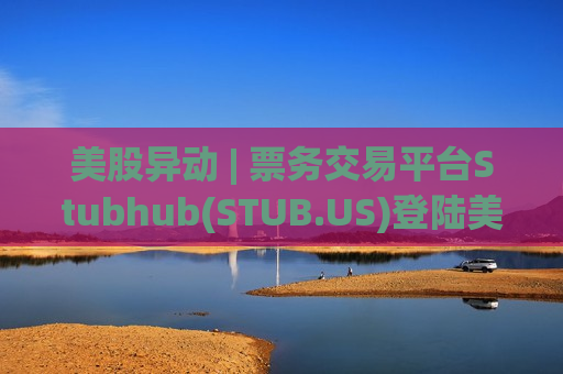 美股异动 | 票务交易平台Stubhub(STUB.US)登陆美股市场 开盘报24.96美元