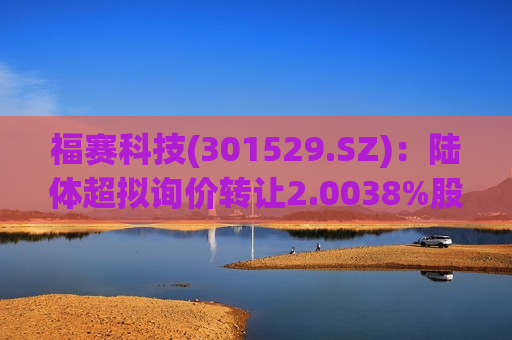 福赛科技(301529.SZ)：陆体超拟询价转让2.0038%股份