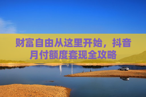 财富自由从这里开始，抖音月付额度套现全攻略