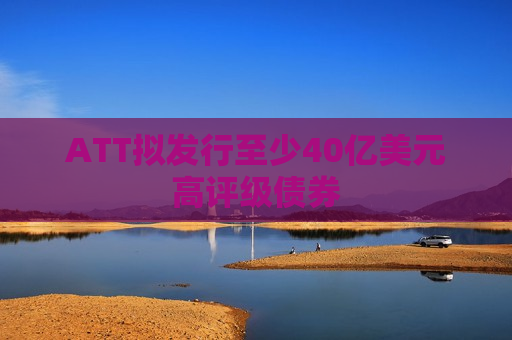 ATT拟发行至少40亿美元高评级债券