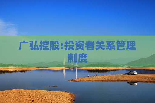 广弘控股:投资者关系管理制度