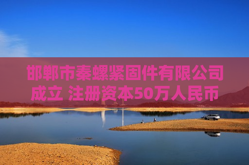 邯郸市秦螺紧固件有限公司成立 注册资本50万人民币 邯郸市秦螺紧固件有限公司成立 注册资本50万人民币