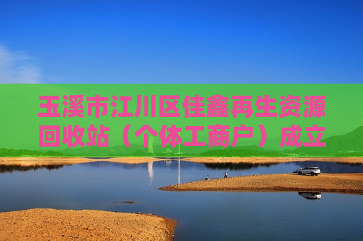 玉溪市江川区佳鑫再生资源回收站（个体工商户）成立 注册资本50万人民币