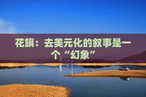 花旗：去美元化的叙事是一个“幻象”
