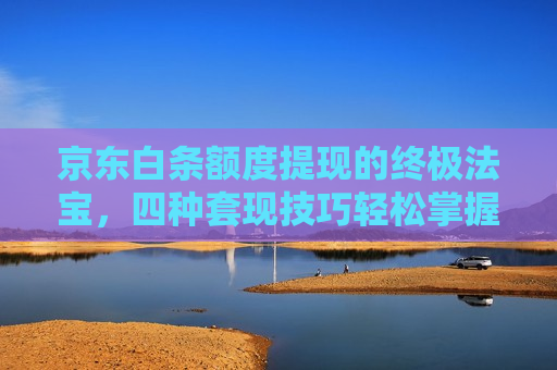 京东白条额度提现的终极法宝，四种套现技巧轻松掌握