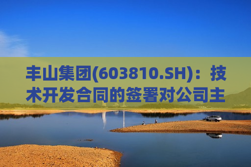 丰山集团(603810.SH)：技术开发合同的签署对公司主营业务尚不具备影响