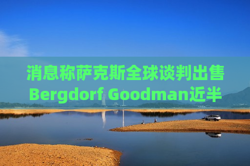 消息称萨克斯全球谈判出售Bergdorf Goodman近半股份