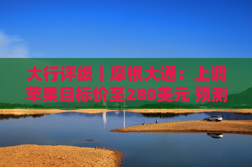 大行评级｜摩根大通：上调苹果目标价至280美元 预测2026财年iPhone出货量2.36亿部
