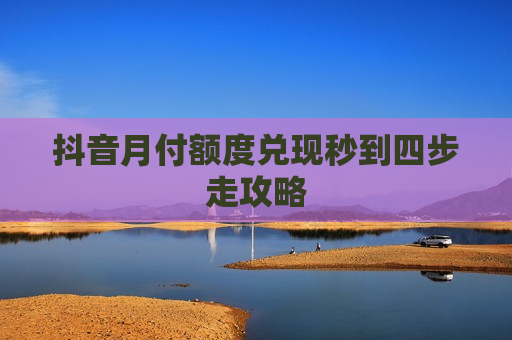 抖音月付额度兑现秒到四步走攻略