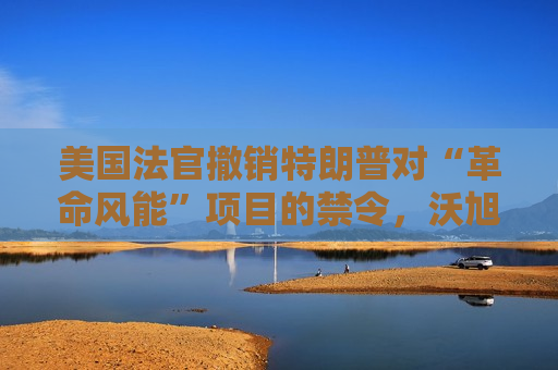 美国法官撤销特朗普对“革命风能”项目的禁令，沃旭能源股价暴涨12%