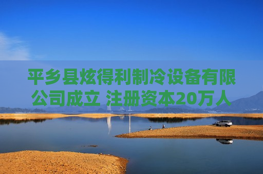 平乡县炫得利制冷设备有限公司成立 注册资本20万人民币