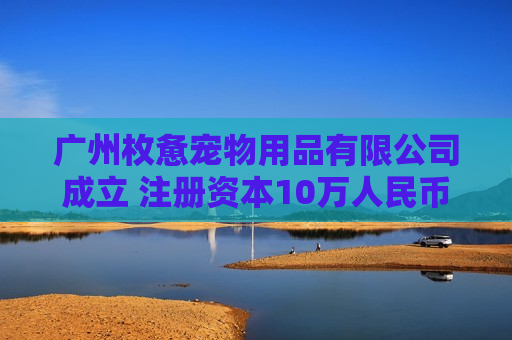 广州枚惫宠物用品有限公司成立 注册资本10万人民币 广州枚惫宠物用品有限公司成立 注册资本10万人民币