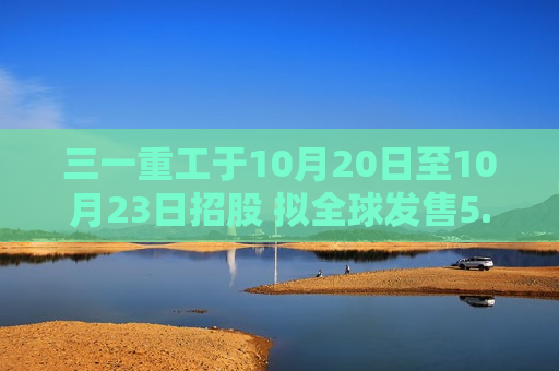 三一重工于10月20日至10月23日招股 拟全球发售5.8亿股H股