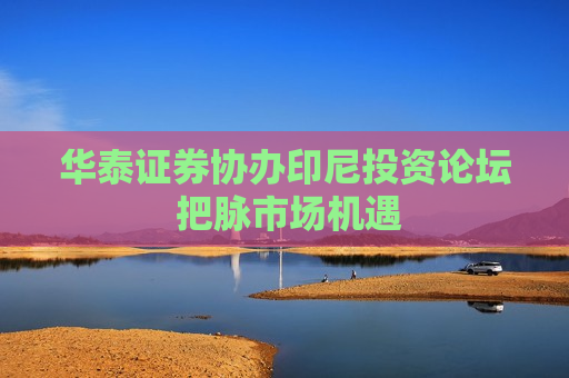 华泰证券协办印尼投资论坛 把脉市场机遇