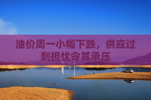 油价周一小幅下跌，供应过剩担忧令其承压