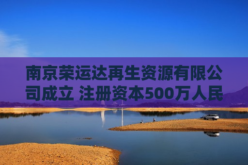 南京荣运达再生资源有限公司成立 注册资本500万人民币