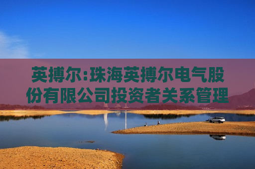 英搏尔:珠海英搏尔电气股份有限公司投资者关系管理制度