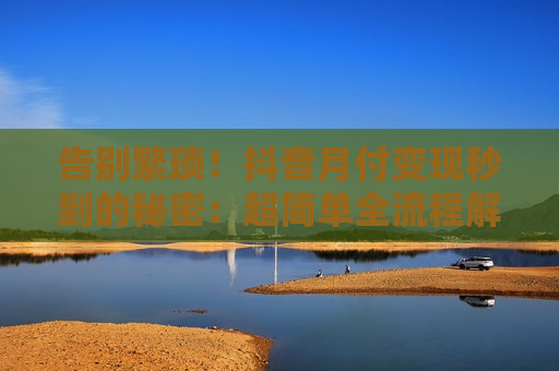 告别繁琐！抖音月付变现秒到的秘密：超简单全流程解析