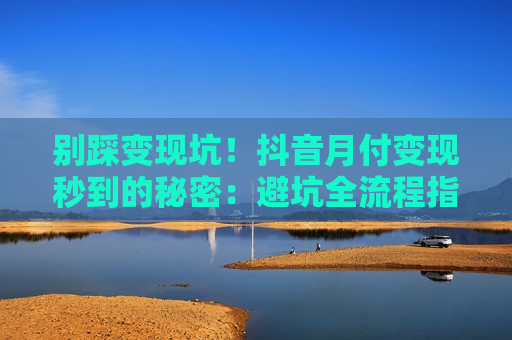 别踩变现坑!抖音月付变现秒到的秘密:避坑全流程指南 别踩变现坑!抖音月付变现秒到的秘密:避坑全流程指南