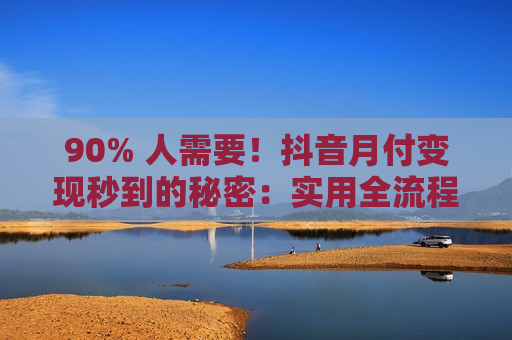 90% 人需要！抖音月付变现秒到的秘密：实用全流程指南