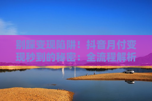 别踩变现陷阱！抖音月付变现秒到的秘密：全流程解析