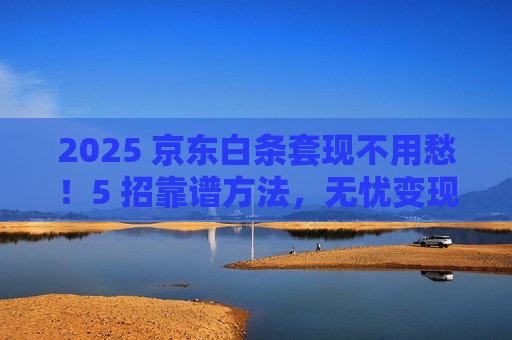2025 京东白条套现不用愁!5 招靠谱方法,无忧变现超省心 2025 京东白条套现不用愁!5 招靠谱方法,无忧变现超省心