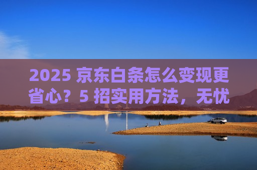 2025 京东白条怎么变现更省心?5 招实用方法,无忧拿钱 2025 京东白条怎么变现更省心?5 招实用方法,无忧拿钱