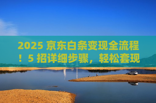 2025 京东白条变现全流程!5 招详细步骤,轻松套现零难度 2025 京东白条变现全流程!5 招详细步骤,轻松套现零难度