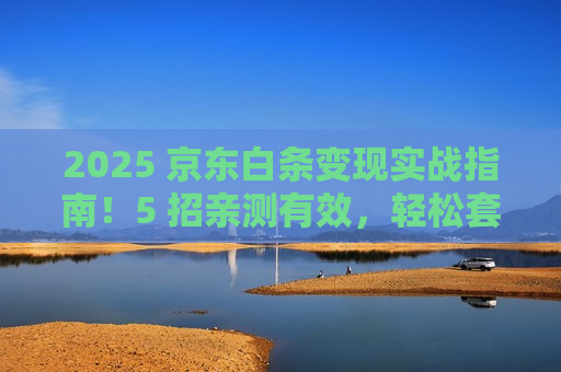 2025 京东白条变现实战指南!5 招亲测有效,轻松套现不翻车 2025 京东白条变现实战指南!5 招亲测有效,轻松套现不翻车