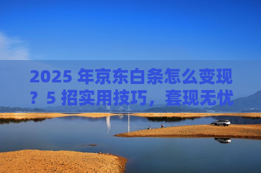 2025 年京东白条怎么变现?5 招实用技巧,套现无忧超方便 2025 年京东白条怎么变现?5 招实用技巧,套现无忧超方便
