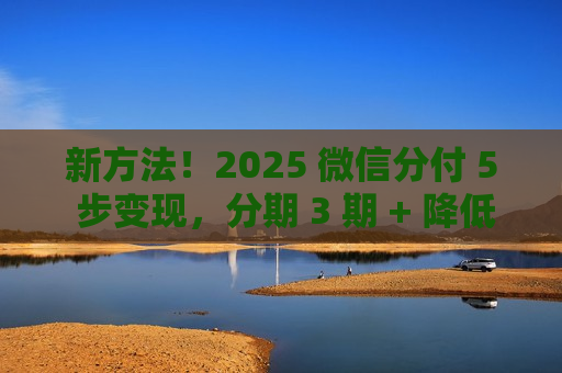 新方法！2025 微信分付 5 步变现，分期 3 期 + 降低风控警惕​