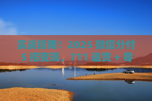 实战指南！2025 微信分付 5 招变现，711 退货 + 零成本新手友好​