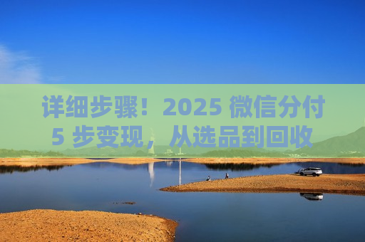 详细步骤！2025 微信分付 5 步变现，从选品到回收 15 分钟搞定​