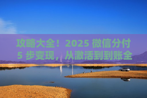 攻略大全！2025 微信分付 5 步变现，从激活到到账全流程避坑​