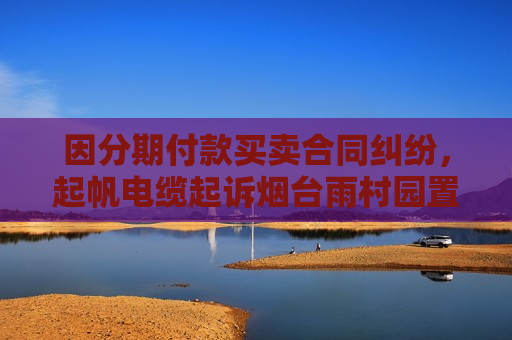 因分期付款买卖合同纠纷，起帆电缆起诉烟台雨村园置业有限公司
